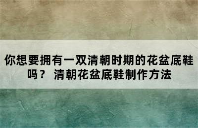 你想要拥有一双清朝时期的花盆底鞋吗？ 清朝花盆底鞋制作方法